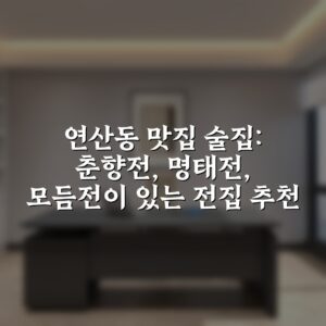 연산동 맛집 술집: 춘향전, 명태전, 모듬전이 있는 전집 추천